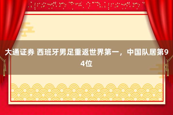 大通证券 西班牙男足重返世界第一，中国队居第94位