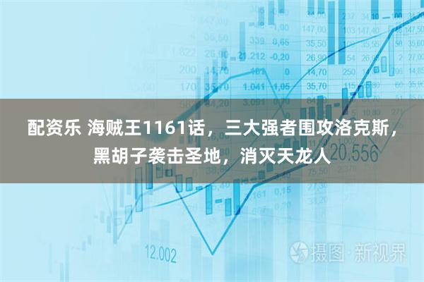 配资乐 海贼王1161话，三大强者围攻洛克斯，黑胡子袭击圣地，消灭天龙人