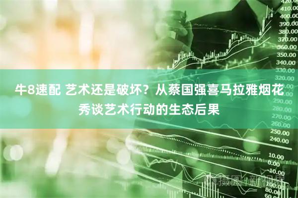 牛8速配 艺术还是破坏？从蔡国强喜马拉雅烟花秀谈艺术行动的生态后果