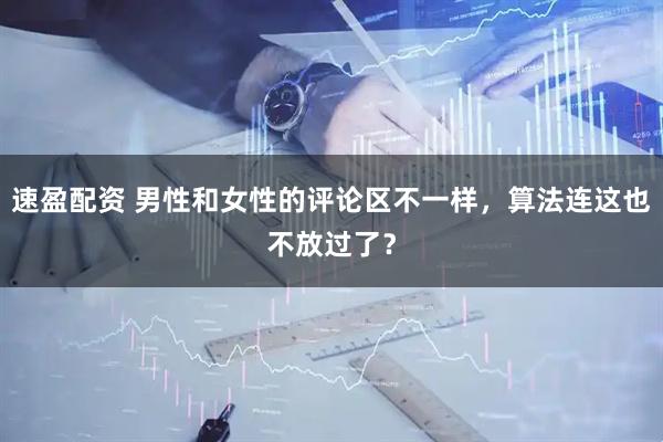 速盈配资 男性和女性的评论区不一样，算法连这也不放过了？