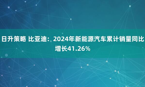 日升策略 比亚迪：2024年新能源汽车累计销量同比增长41.26%