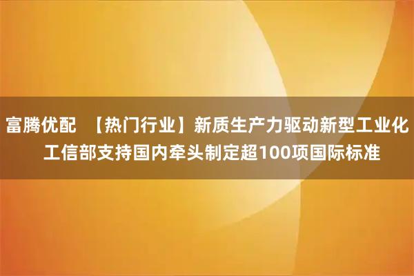 富腾优配  【热门行业】新质生产力驱动新型工业化  工信部支持国内牵头制定超100项国际标准