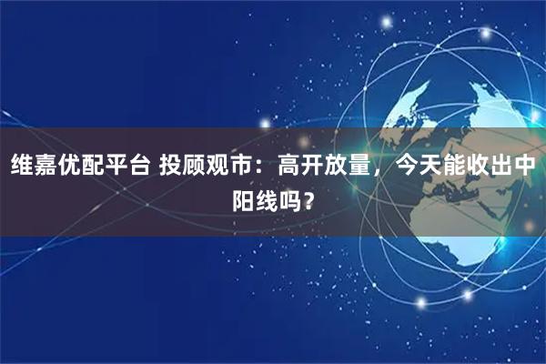 维嘉优配平台 投顾观市：高开放量，今天能收出中阳线吗？