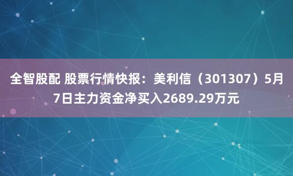 全智股配 股票行情快报：美利信（301307）5月7日主力资金净买入2689.29万元