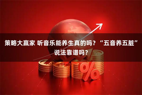 策略大赢家 听音乐能养生真的吗？“五音养五脏”说法靠谱吗？