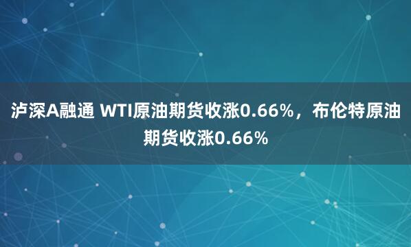 泸深A融通 WTI原油期货收涨0.66%，布伦特原油期货收涨0.66%