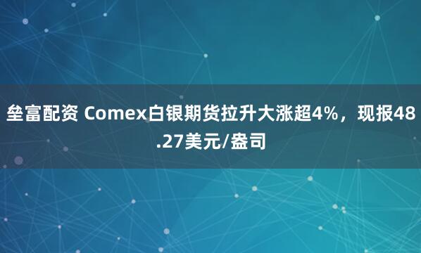 垒富配资 Comex白银期货拉升大涨超4%，现报48.27美元/盎司