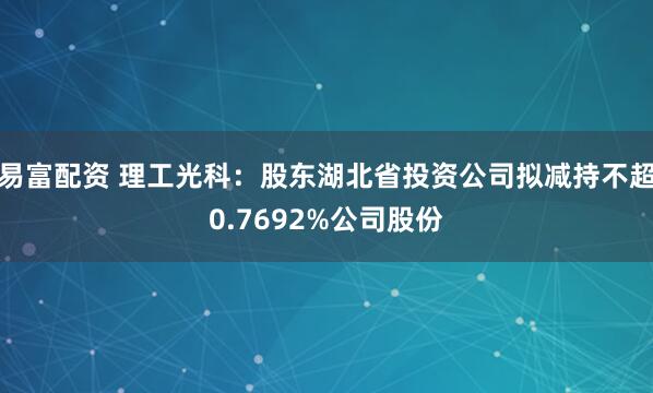 易富配资 理工光科：股东湖北省投资公司拟减持不超0.7692%公司股份