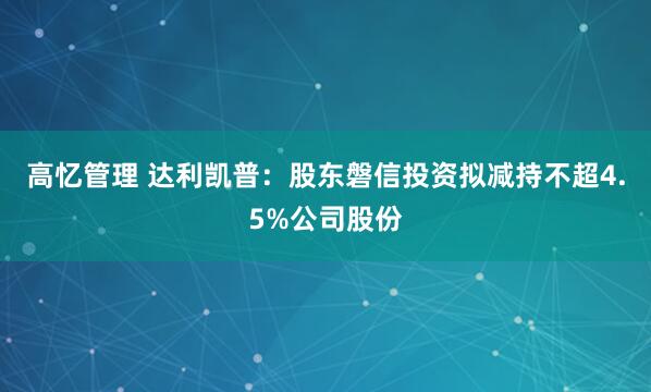 高忆管理 达利凯普：股东磐信投资拟减持不超4.5%公司股份