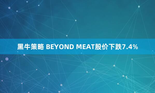 黑牛策略 BEYOND MEAT股价下跌7.4%