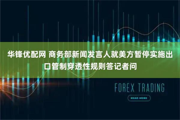 华锋优配网 商务部新闻发言人就美方暂停实施出口管制穿透性规则答记者问
