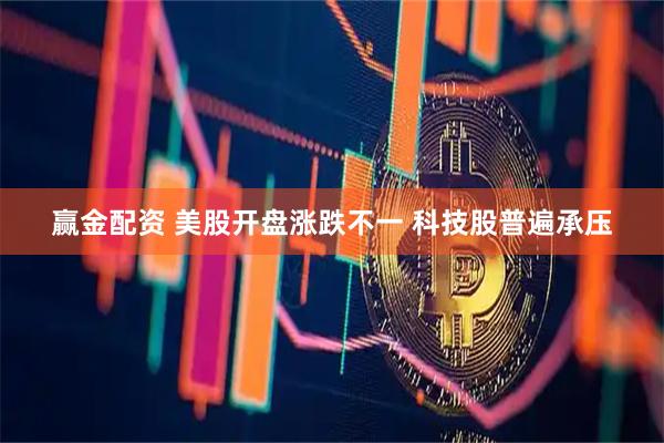 赢金配资 美股开盘涨跌不一 科技股普遍承压