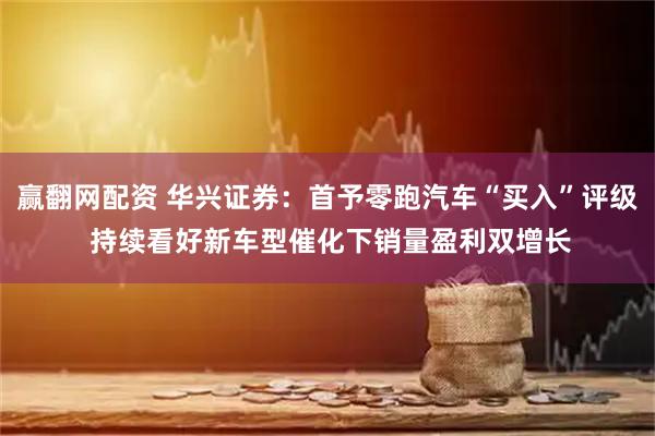 赢翻网配资 华兴证券：首予零跑汽车“买入”评级 持续看好新车型催化下销量盈利双增长