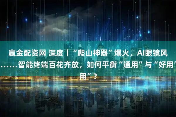 赢金配资网 深度丨“爬山神器”爆火，AI眼镜风靡……智能终端百花齐放，如何平衡“通用”与“好用”？