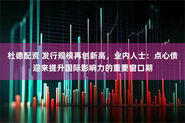 杜德配资 发行规模再创新高，业内人士：点心债迎来提升国际影响力的重要窗口期