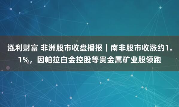 泓利财富 非洲股市收盘播报｜南非股市收涨约1.1%，因帕拉白金控股等贵金属矿业股领跑