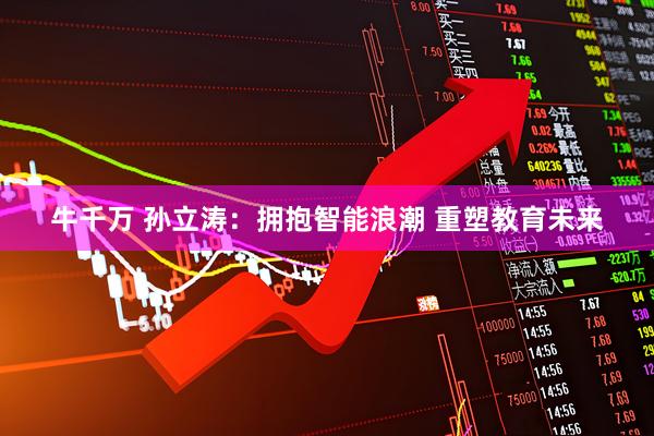 牛千万 孙立涛：拥抱智能浪潮 重塑教育未来