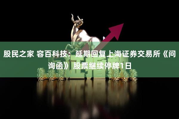 股民之家 容百科技：延期回复上海证券交易所《问询函》 股票继续停牌1日