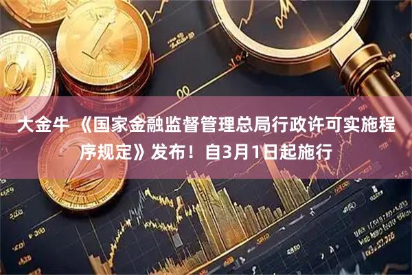 大金牛 《国家金融监督管理总局行政许可实施程序规定》发布！自3月1日起施行