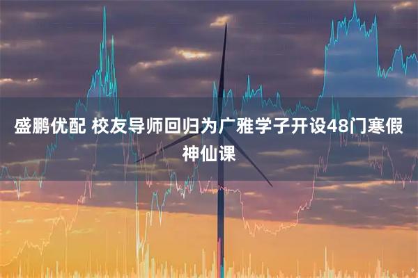 盛鹏优配 校友导师回归为广雅学子开设48门寒假神仙课