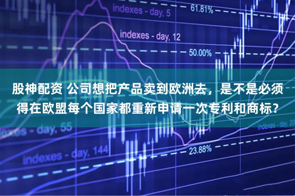股神配资 公司想把产品卖到欧洲去，是不是必须得在欧盟每个国家都重新申请一次专利和商标？