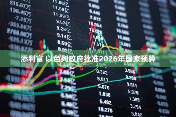 添利富 以色列政府批准2026年国家预算