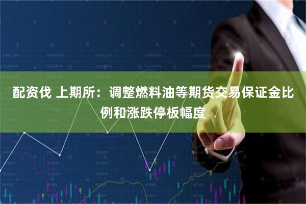 配资伐 上期所：调整燃料油等期货交易保证金比例和涨跌停板幅度