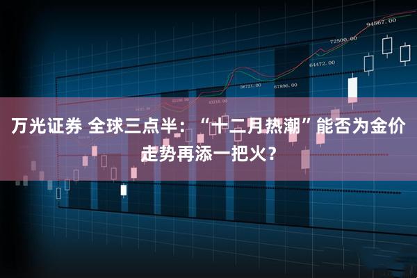 万光证券 全球三点半：“十二月热潮”能否为金价走势再添一把火？