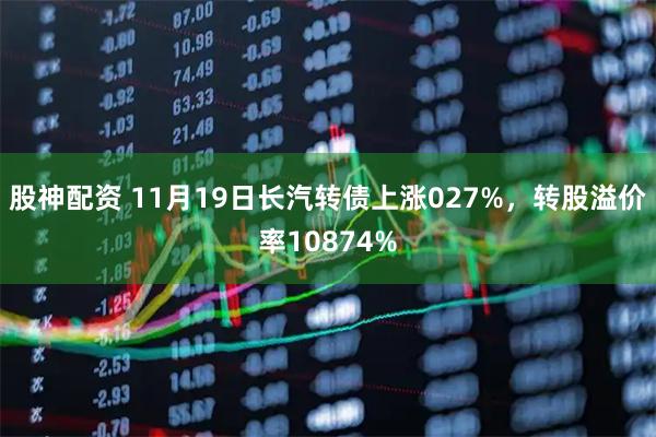 股神配资 11月19日长汽转债上涨027%，转股溢价率10874%