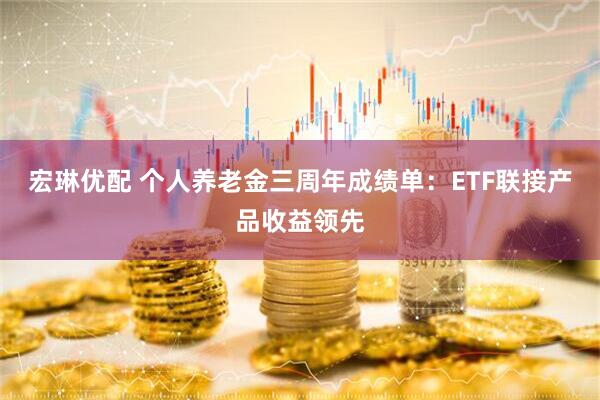宏琳优配 个人养老金三周年成绩单：ETF联接产品收益领先