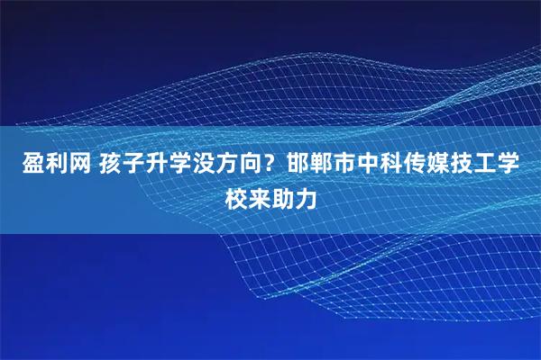 盈利网 孩子升学没方向？邯郸市中科传媒技工学校来助力