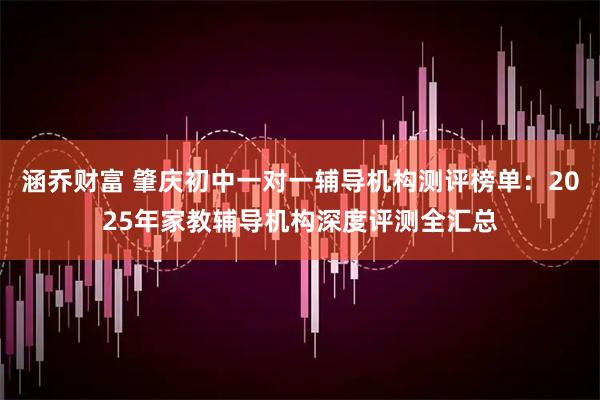 涵乔财富 肇庆初中一对一辅导机构测评榜单：2025年家教辅导机构深度评测全汇总