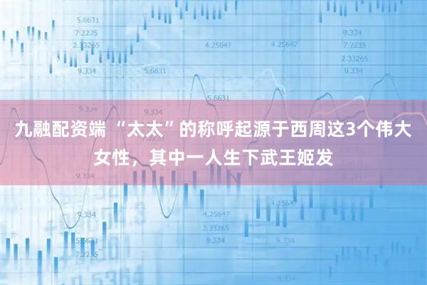 九融配资端 “太太”的称呼起源于西周这3个伟大女性，其中一人生下武王姬发