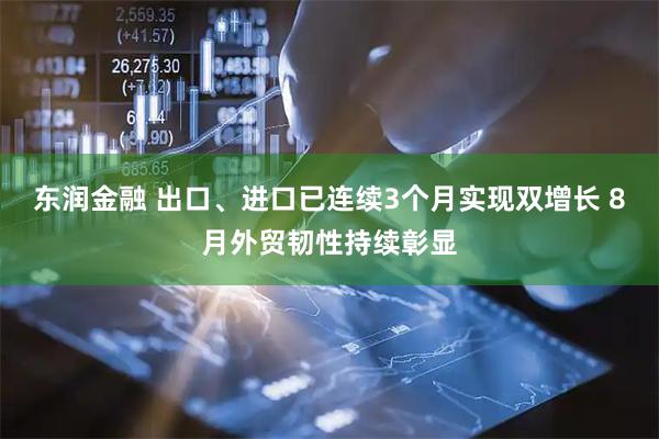 东润金融 出口、进口已连续3个月实现双增长 8月外贸韧性持续彰显