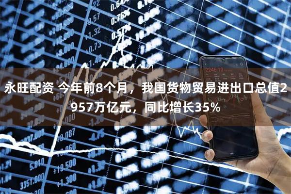 永旺配资 今年前8个月，我国货物贸易进出口总值2957万亿元，同比增长35%